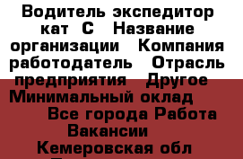 Водитель-экспедитор кат. С › Название организации ­ Компания-работодатель › Отрасль предприятия ­ Другое › Минимальный оклад ­ 55 000 - Все города Работа » Вакансии   . Кемеровская обл.,Прокопьевск г.